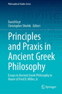 Principles and Praxis in Ancient Greek Philosophy : Essays in Ancient Greek Philosophy in Honor of Fred D. Miller, Jr.