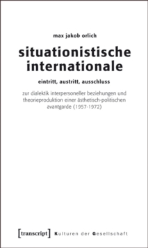 Situationistische Internationale : Eintritt, Austritt, Ausschluss. Zur Dialektik interpersoneller Beziehungen und Theorieproduktion einer asthetisch-politischen Avantgarde (1957-1972)