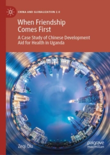 When Friendship Comes First : A Case Study of Chinese Development Aid for Health in Uganda