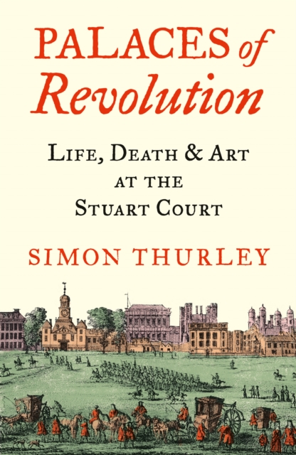 Palaces of Revolution : Life, Death and Art at the Stuart Court, Hardback Book