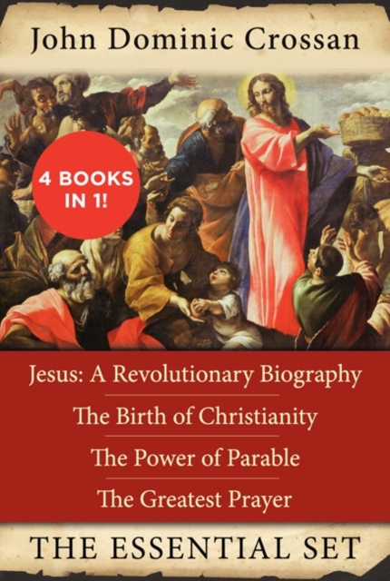 The John Dominic Crossan Essential Set : Jesus: A Revolutionary Biography, The Birth of Christianity, The Power of Parable, and The Greatest Prayer, EPUB eBook