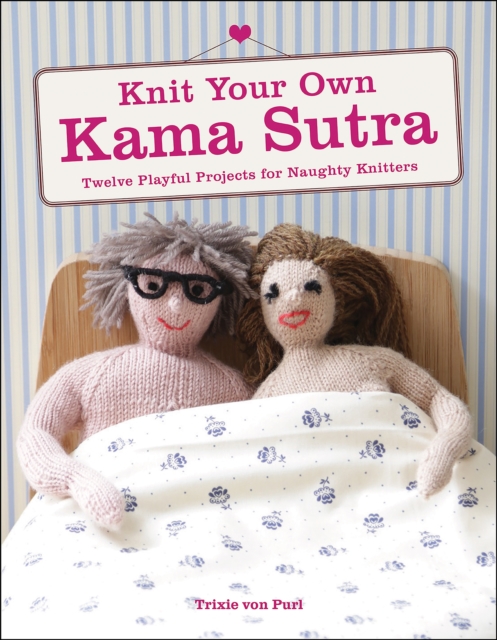 Knit Your Own Kama Sutra : Twelve Playful Projects for Naughty Knitters, PDF eBook