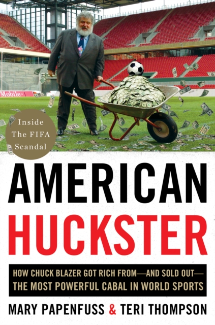 American Huckster : How Chuck Blazer Got Rich From-and Sold Out-the Most Powerful Cabal in World Sports, EPUB eBook