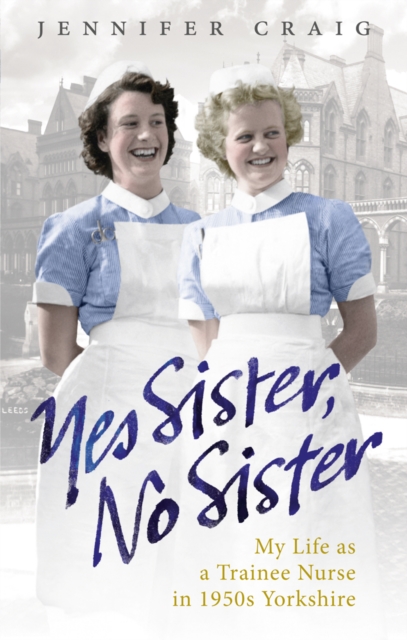 Yes Sister, No Sister : My Life as a Trainee Nurse in 1950s Yorkshire, Paperback / softback Book
