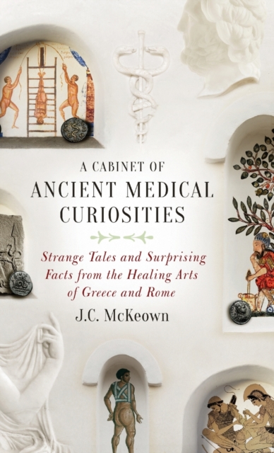 A Cabinet of Ancient Medical Curiosities : Strange Tales and Surprising Facts from the Healing Arts of Greece and Rome, Hardback Book