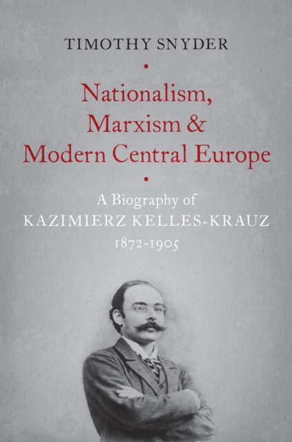 Nationalism, Marxism, and Modern Central Europe : A Biography of Kazimierz Kelles-Krauz, 1872-1905, PDF eBook