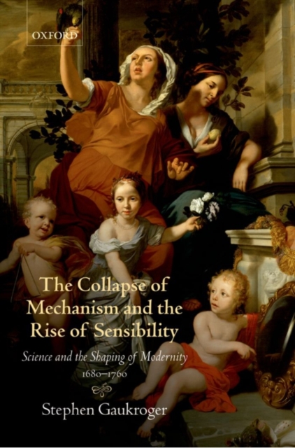 The Collapse of Mechanism and the Rise of Sensibility : Science and the Shaping of Modernity, 1680-1760, PDF eBook