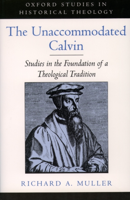 The Unaccommodated Calvin : Studies in the Foundation of a Theological Tradition, PDF eBook