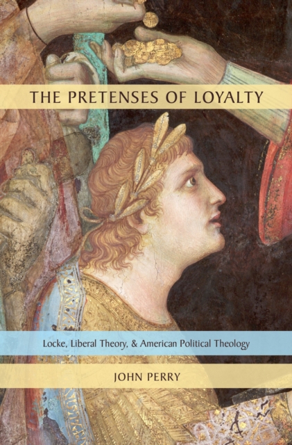 The Pretenses of Loyalty : Locke, Liberal Theory, and American Political Theology, EPUB eBook