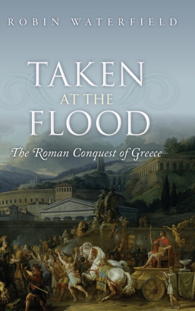 Taken at the Flood : The Roman Conquest of Greece, Hardback Book