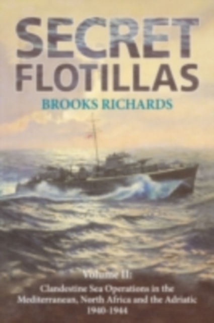 Secret Flotillas : Vol. II: Clandestine Sea Operations in the Western Mediterranean, North Africa and the Adriatic, 1940-1944, PDF eBook