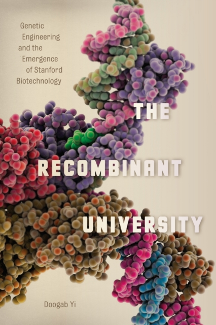 The Recombinant University : Genetic Engineering and the Emergence of Stanford Biotechnology, EPUB eBook