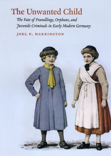The Unwanted Child : The Fate of Foundlings, Orphans, and Juvenile Criminals in Early Modern Germany, PDF eBook