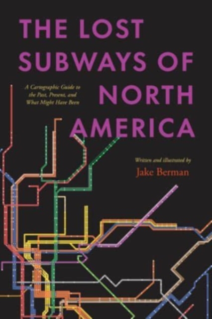 The Lost Subways of North America : A Cartographic Guide to the Past, Present, and What Might Have Been, Hardback Book