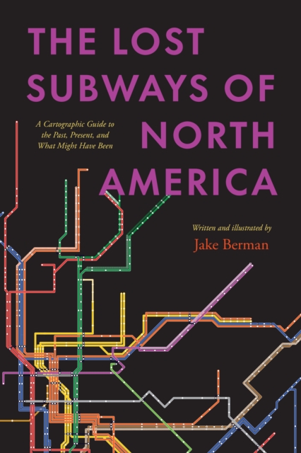 The Lost Subways of North America : A Cartographic Guide to the Past, Present, and What Might Have Been, EPUB eBook