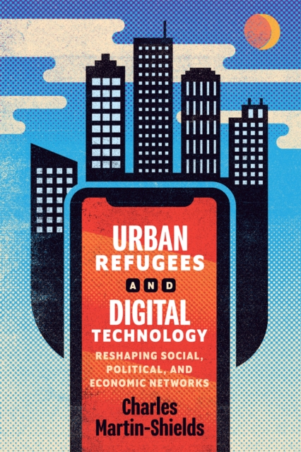 Urban Refugees and Digital Technology : Reshaping Social, Political, and Economic Networks, EPUB eBook