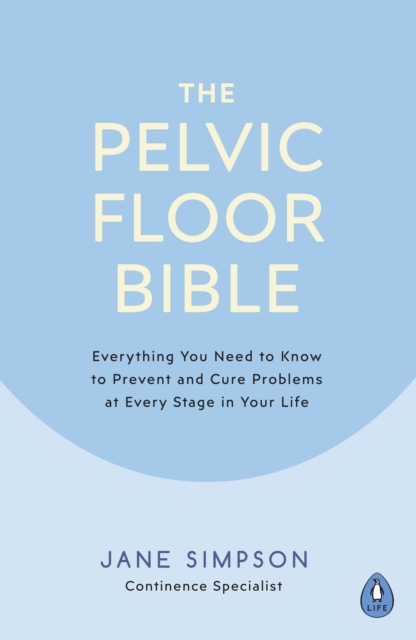 The Pelvic Floor Bible : Everything You Need to Know to Prevent and Cure Problems at Every Stage in Your Life, Paperback / softback Book