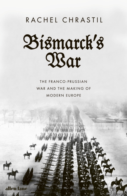 Bismarck's War : The Franco-Prussian War and the Making of Modern Europe, Hardback Book