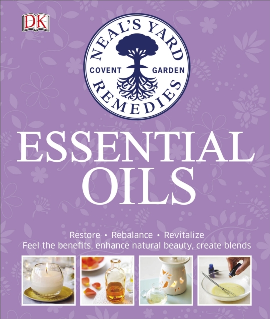 Neal's Yard Remedies Essential Oils : Restore * Rebalance * Revitalize * Feel the Benefits * Enhance Natural Beauty * Create Blends, EPUB eBook