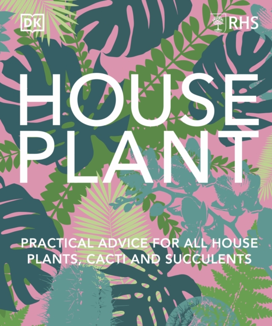 RHS House Plant : Practical Advice for All House Plants, Cacti and Succulents, Hardback Book