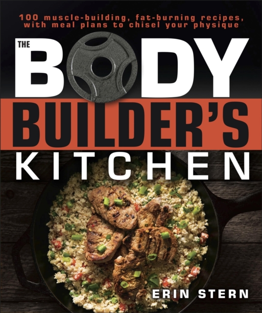 The Bodybuilder's Kitchen : 100 Muscle-Building, Fat Burning Recipes, with Meal Plans to Chisel Your Physique, EPUB eBook