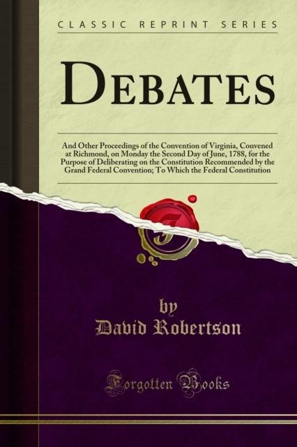 Debates : And Other Proceedings of the Convention of Virginia, Convened at Richmond, on Monday the Second Day of June, 1788, for the Purpose of Deliberating on the Constitution Recommended by the Gran, PDF eBook
