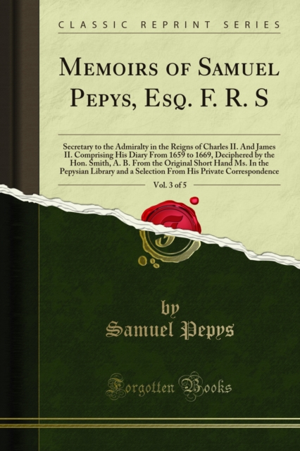 Memoirs of Samuel Pepys, Esq. F. R. S : Secretary to the Admiralty in the Reigns of Charles II. And James II. Comprising His Diary From 1659 to 1669, Deciphered by the Hon. Smith, A. B. From the Origi, PDF eBook