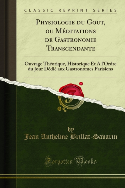 Physiologie du Gout, ou Meditations de Gastronomie Transcendante : Ouvrage Theorique, Historique Et A l'Ordre du Jour Dedie aux Gastronomes Parisiens, PDF eBook