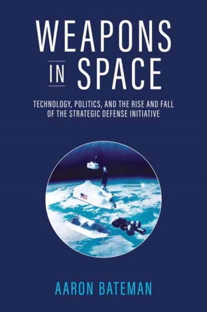 Weapons in Space : Technology, Politics, and the Rise and Fall of the Strategic Defense Initiative, Paperback / softback Book