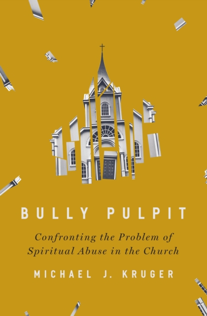 Bully Pulpit : Confronting the Problem of Spiritual Abuse in the Church, Hardback Book