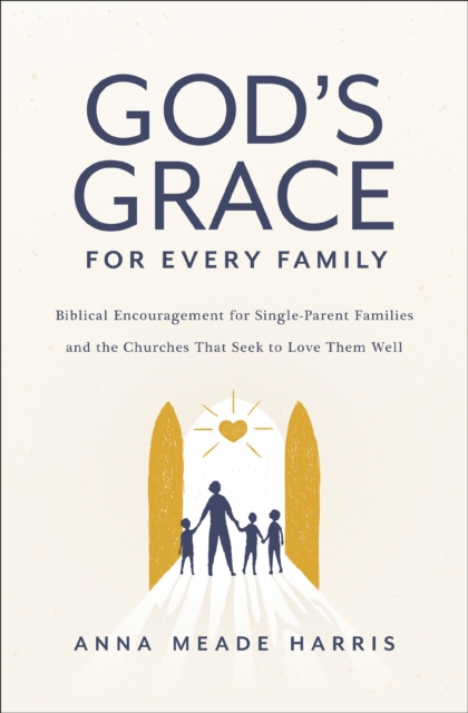 God's Grace for Every Family : Biblical Encouragement for Single-Parent Families and the Churches That Seek to Love Them Well, Paperback / softback Book