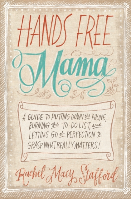 Hands Free Mama : A Guide to Putting Down the Phone, Burning the To-Do List, and Letting Go of Perfection to Grasp What Really Matters!, Paperback / softback Book