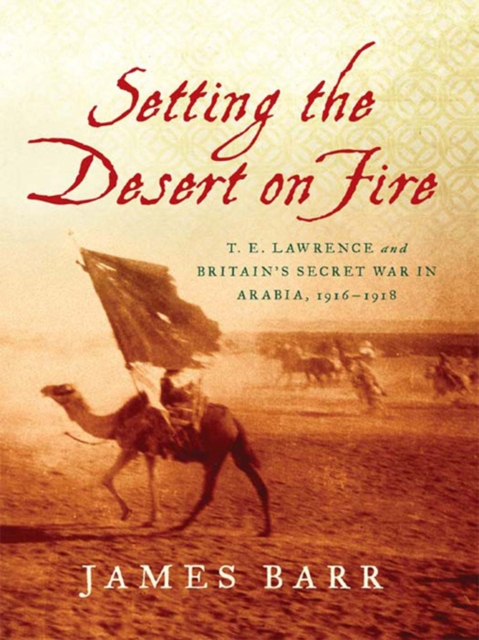 Setting the Desert on Fire: T. E. Lawrence and Britain's Secret War in Arabia, 1916-1918, EPUB eBook