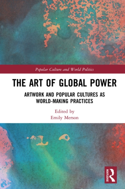 The Art of Global Power : Artwork and Popular Cultures as World-Making Practices, EPUB eBook