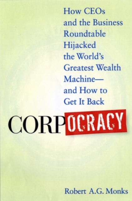 Corpocracy : How CEOs and the Business Roundtable Hijacked the World's Greatest Wealth Machine -- And How to Get It Back, PDF eBook