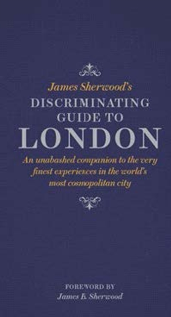 James Sherwood's Discriminating Guide to London : An unabashed companion to the very finest experiences in the world's most cosmopolitan city, Hardback Book