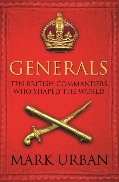 Generals : Ten British Commanders who Shaped the World, Paperback / softback Book