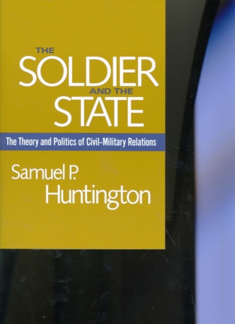 The Soldier and the State : The Theory and Politics of Civil-Military Relations, Paperback / softback Book