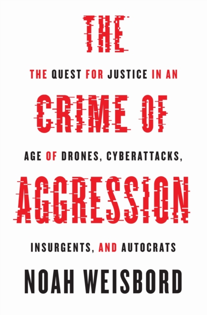 The Crime of Aggression : The Quest for Justice in an Age of Drones, Cyberattacks, Insurgents, and Autocrats, EPUB eBook