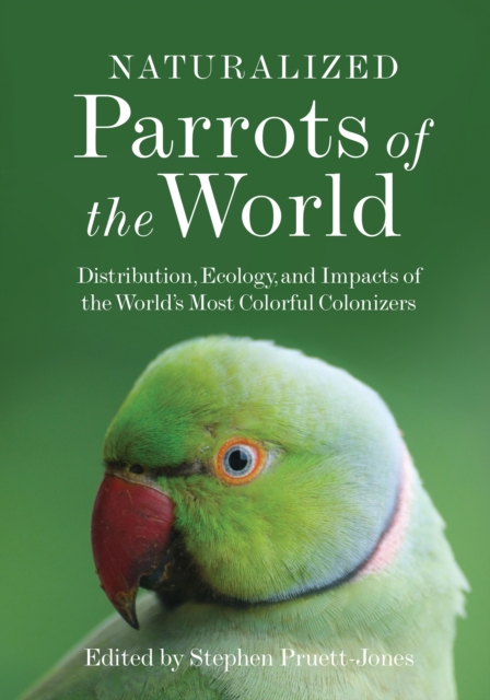 Naturalized Parrots of the World : Distribution, Ecology, and Impacts of the World's Most Colorful Colonizers, Hardback Book
