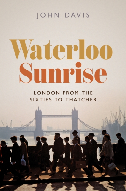Waterloo Sunrise : London from the Sixties to Thatcher, Paperback / softback Book