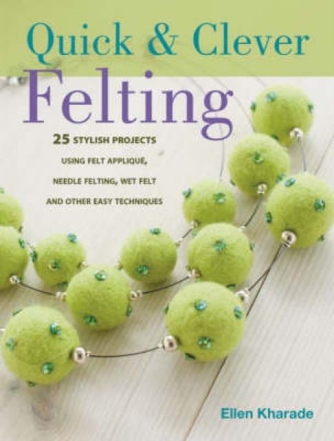 Quick and Clever Felting : 25 Stylish Projects Using Felt Applique, Needle Felting, Wet Felting and Other Easy Techniques, Paperback / softback Book