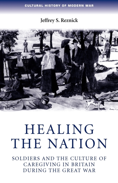 Healing the Nation : Soldiers and the Culture of Caregiving in Britain During the Great War, Paperback / softback Book