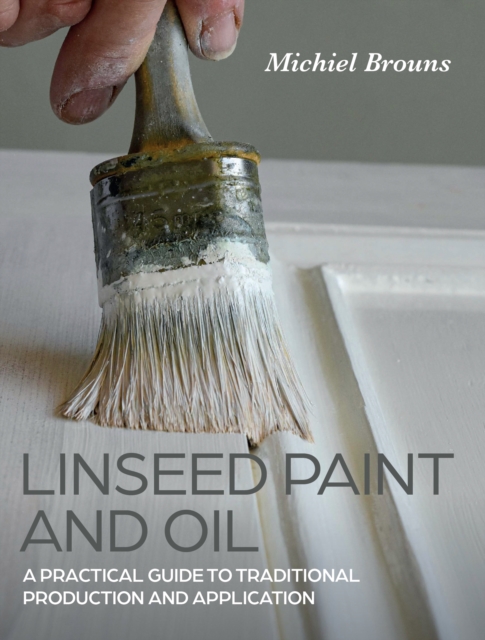 Linseed Paint and Oil : A Practical Guide to Traditional Production and Application, Paperback / softback Book