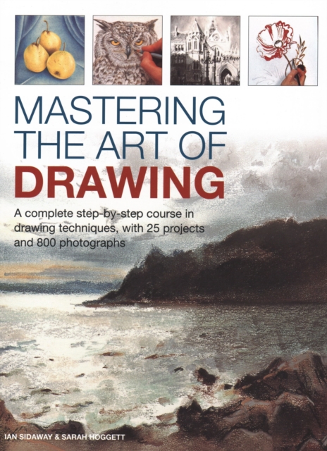 Mastering the Art of Drawing : A complete step-by-step course in drawing techniques, with 25 projects and 800 photographs, Hardback Book