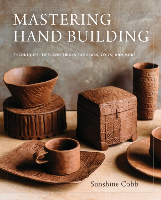 Mastering Hand Building : Techniques, Tips, and Tricks for Slabs, Coils, and More, Hardback Book