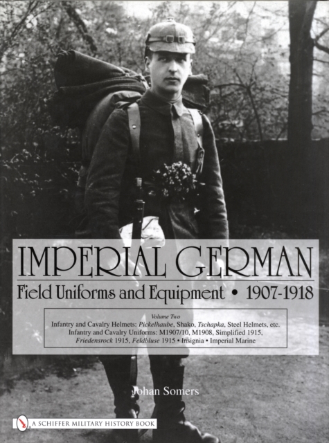 Imperial German Field Uniforms and Equipment 1907-1918 : Volume II:Infantry and Cavalry Helmets: Pickelhaube, Shako, Tschapka, Steel Helmets, etc.; Infantry and Cavalry Uniforms: M1907/10, M1908, Simp, Hardback Book