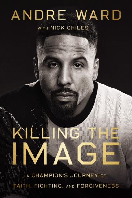 Killing the Image : A Champion’s Journey of Faith, Fighting, and Forgiveness, Hardback Book