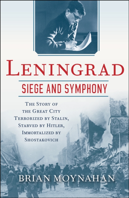 Leningrad: Siege and Symphony : The Story of the Great City Terrorized by Stalin, Starved by Hitler, Immortalized by Shostakovich, EPUB eBook