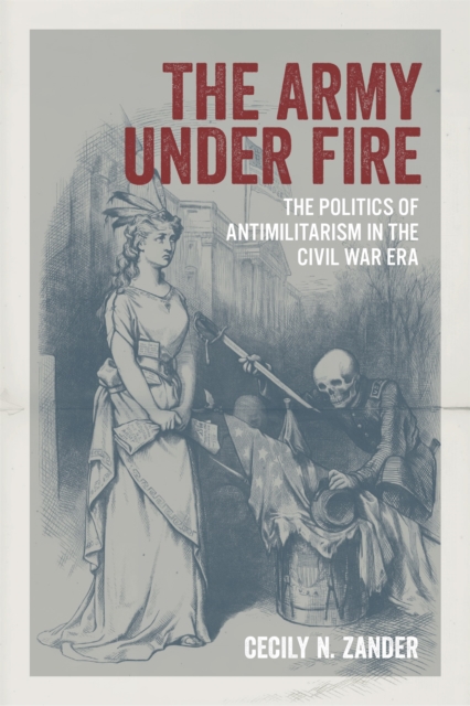 The Army under Fire : The Politics of Antimilitarism in the Civil War Era, PDF eBook